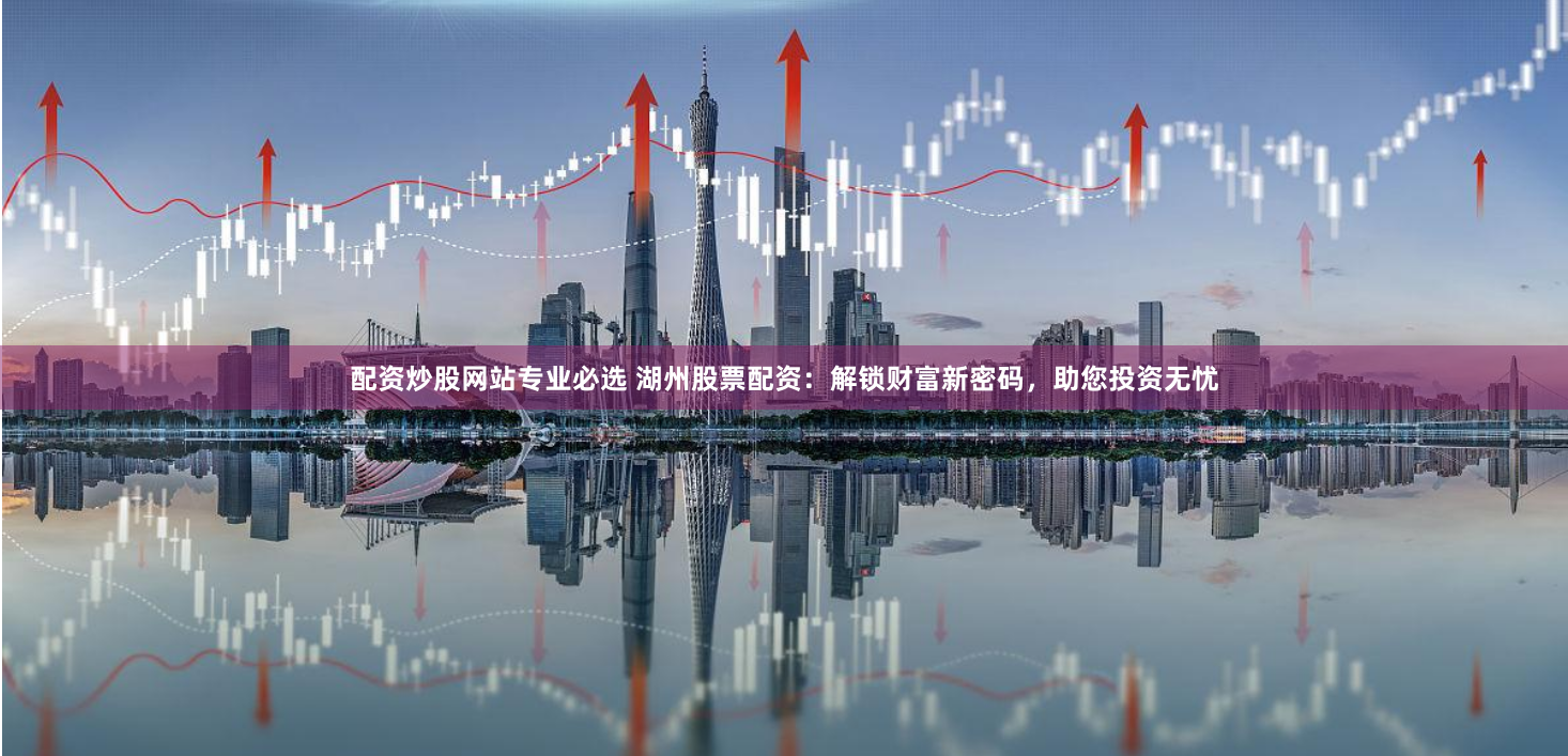 配资炒股网站专业必选 湖州股票配资:解锁财富新密码,助您投资无忧