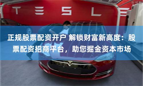 正规股票配资开户 解锁财富新高度:股票配资招商平台,助您掘金资本市场