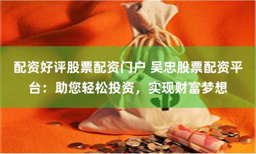 配资好评股票配资门户 吴忠股票配资平台：助您轻松投资，实现财富梦想