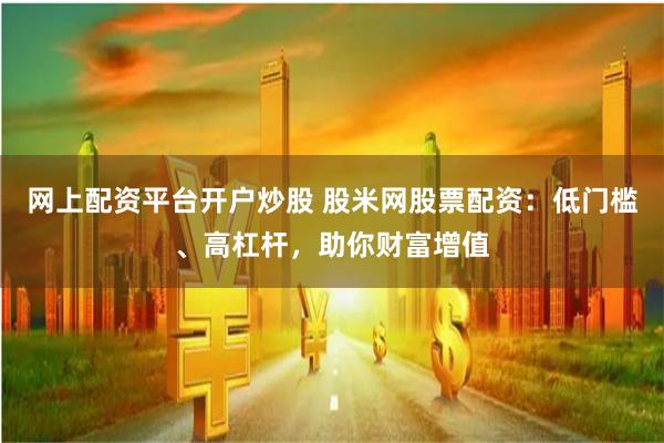 网上配资平台开户炒股 股米网股票配资：低门槛、高杠杆，助你财富增值