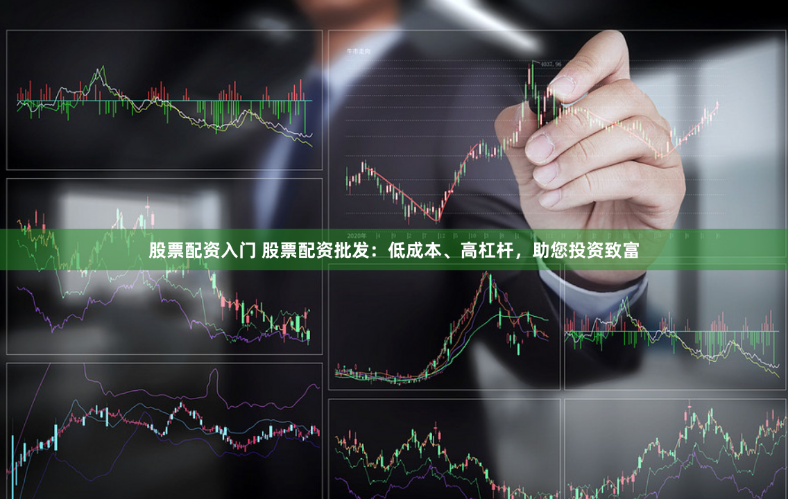 股票配资入门 股票配资批发：低成本、高杠杆，助您投资致富
