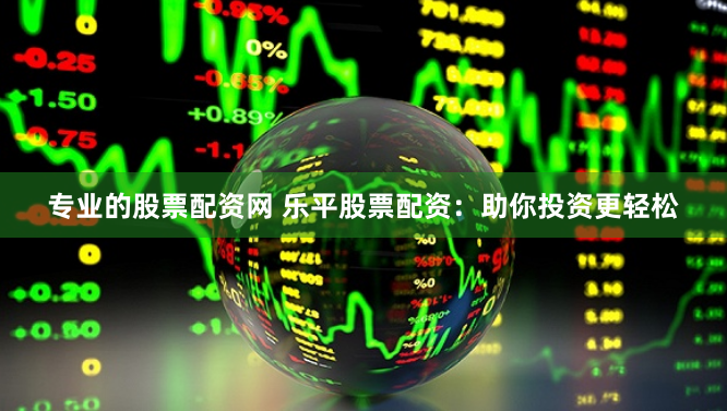 专业的股票配资网 乐平股票配资:助你投资更轻松