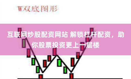 互联网炒股配资网站 解锁杠杆配资,助你股票投资更上一层楼
