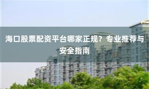 海口股票配资平台哪家正规？专业推荐与安全指南