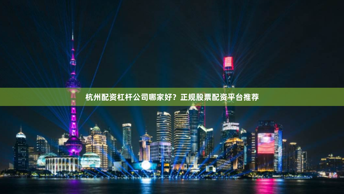 杭州配资杠杆公司哪家好？正规股票配资平台推荐