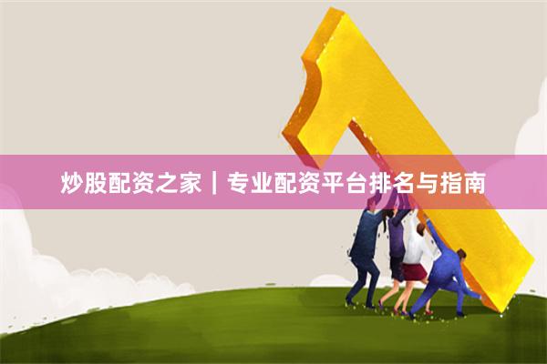 炒股配资之家｜专业配资平台排名与指南