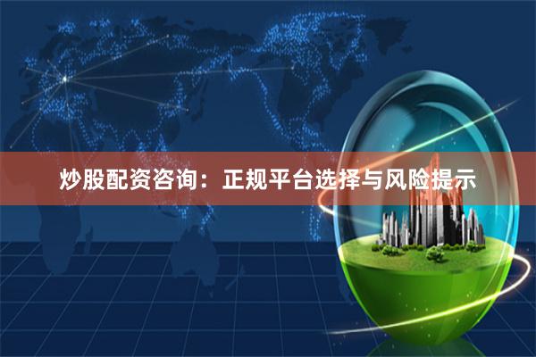 炒股配资咨询：正规平台选择与风险提示