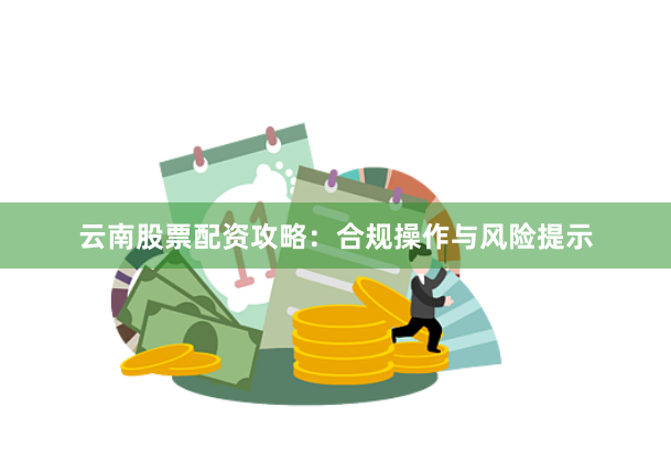 云南股票配资攻略：合规操作与风险提示