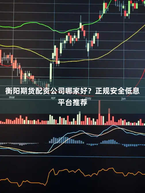 衡阳期货配资公司哪家好？正规安全低息平台推荐