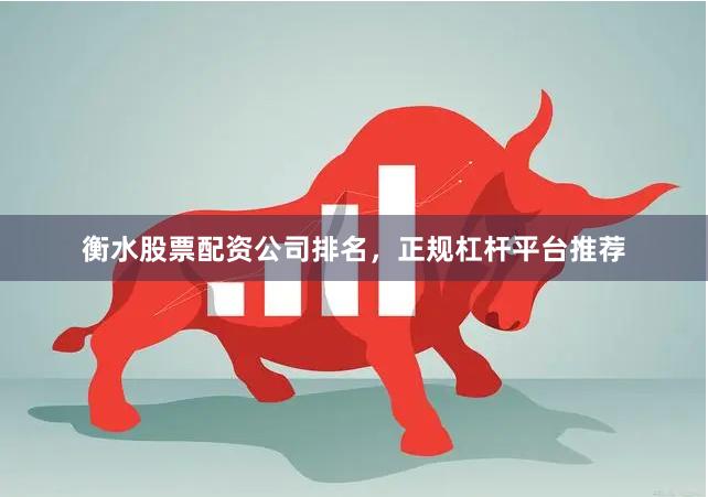 衡水股票配资公司排名，正规杠杆平台推荐