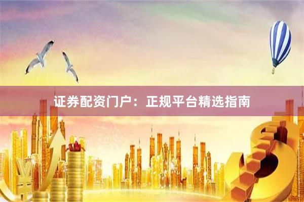 证券配资门户:正规平台精选指南