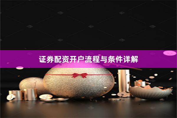 证券配资开户流程与条件详解