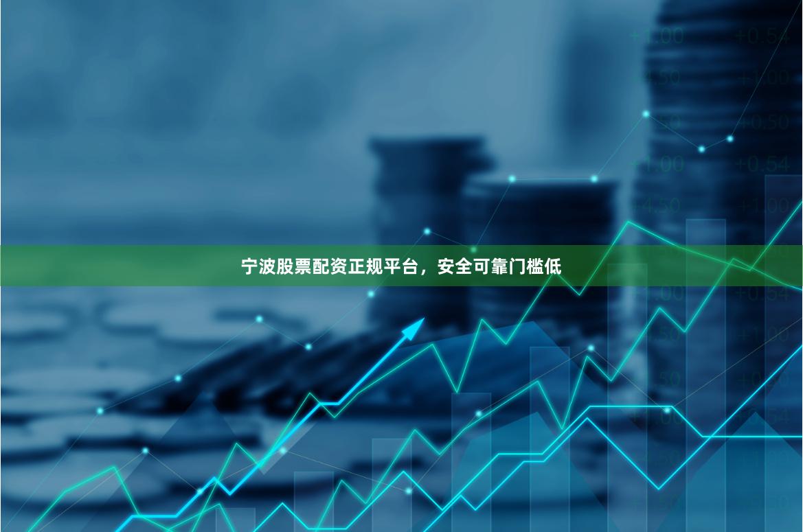 宁波股票配资正规平台，安全可靠门槛低