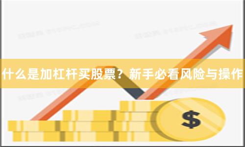 什么是加杠杆买股票？新手必看风险与操作