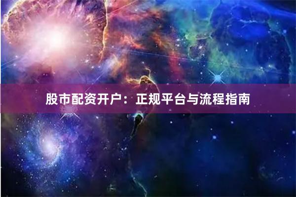 股市配资开户：正规平台与流程指南