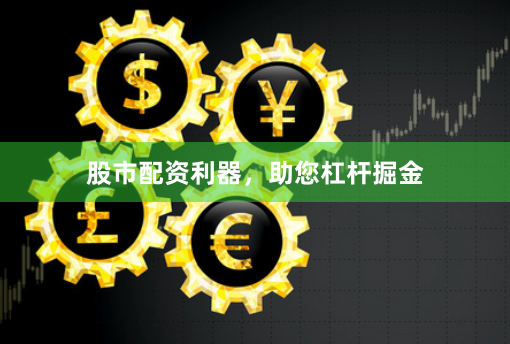 股市配资利器，助您杠杆掘金