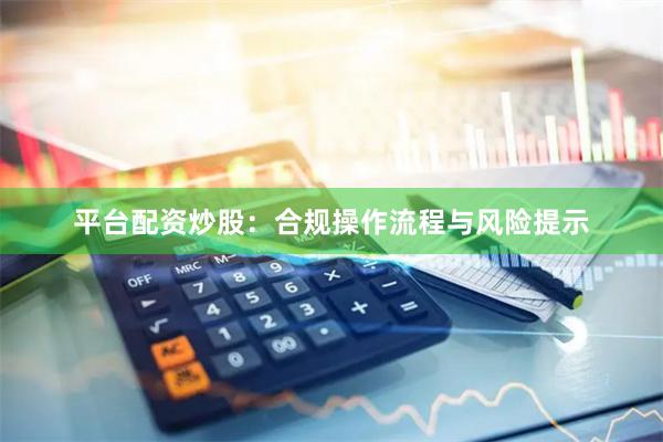 平台配资炒股：合规操作流程与风险提示