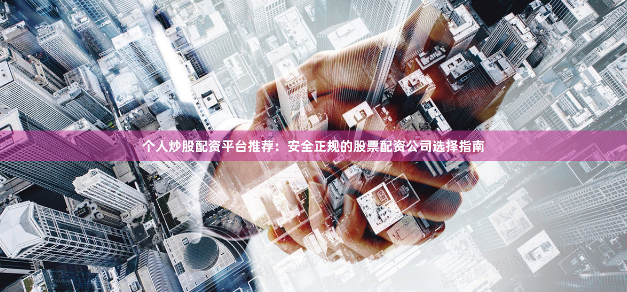 个人炒股配资平台推荐：安全正规的股票配资公司选择指南