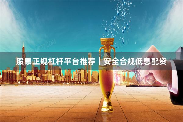 股票正规杠杆平台推荐｜安全合规低息配资