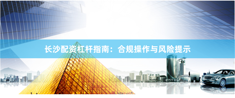 长沙配资杠杆指南：合规操作与风险提示