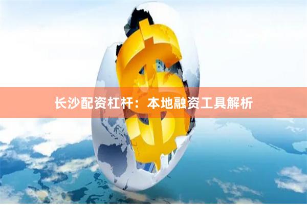 长沙配资杠杆：本地融资工具解析