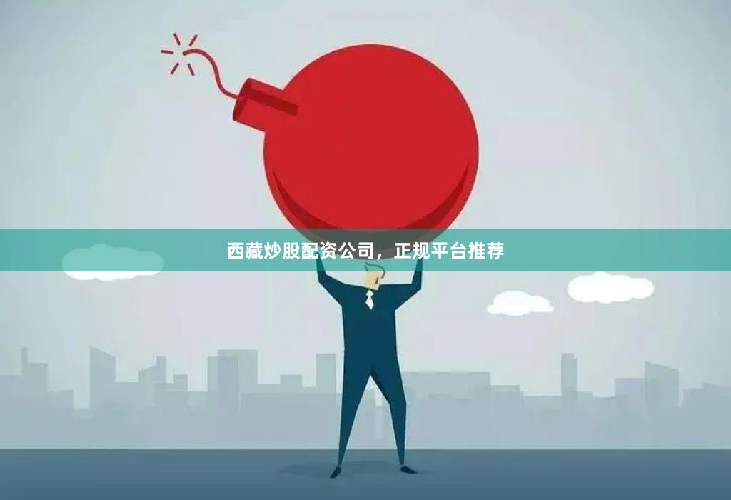 西藏炒股配资公司,正规平台推荐