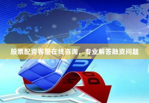 股票配资客服在线咨询，专业解答融资问题