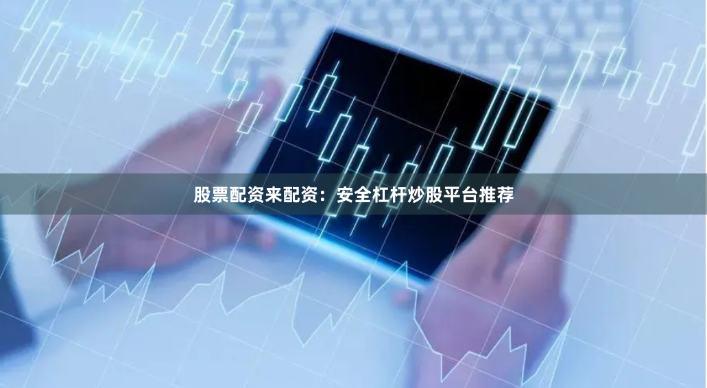 股票配资来配资：安全杠杆炒股平台推荐