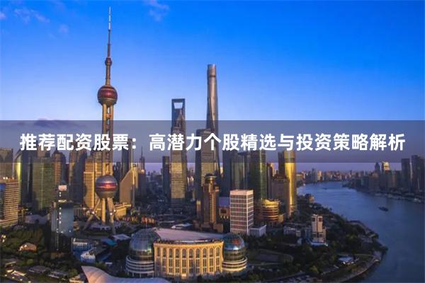 推荐配资股票：高潜力个股精选与投资策略解析