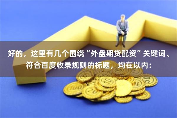 好的，这里有几个围绕“外盘期货配资”关键词、符合百度收录规则的标题，均在以内：