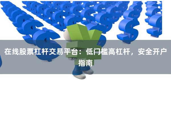 在线股票杠杆交易平台：低门槛高杠杆，安全开户指南