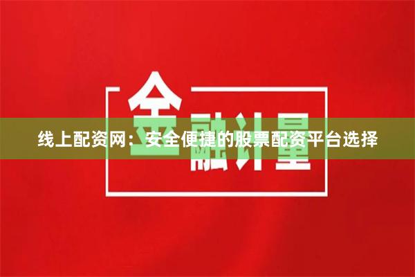 线上配资网：安全便捷的股票配资平台选择