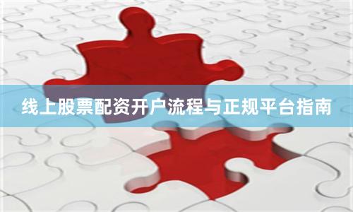 线上股票配资开户流程与正规平台指南