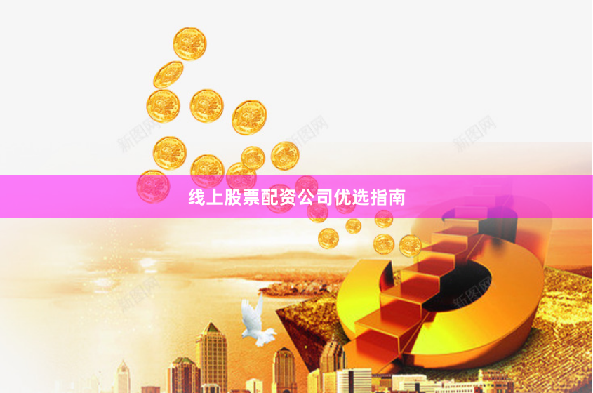 线上股票配资公司优选指南