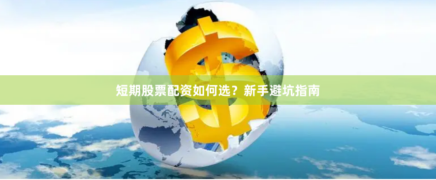 短期股票配资如何选？新手避坑指南