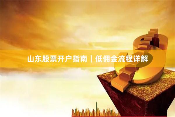 山东股票开户指南｜低佣金流程详解