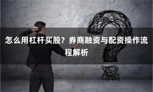 怎么用杠杆买股？券商融资与配资操作流程解析
