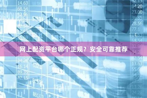 网上配资平台哪个正规？安全可靠推荐