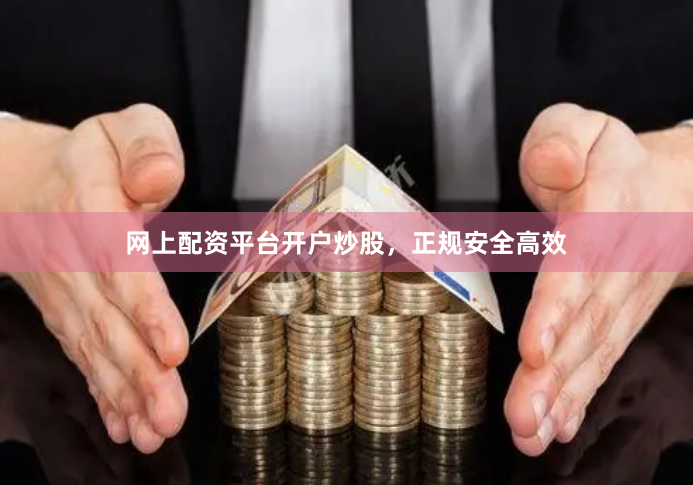 网上配资平台开户炒股，正规安全高效