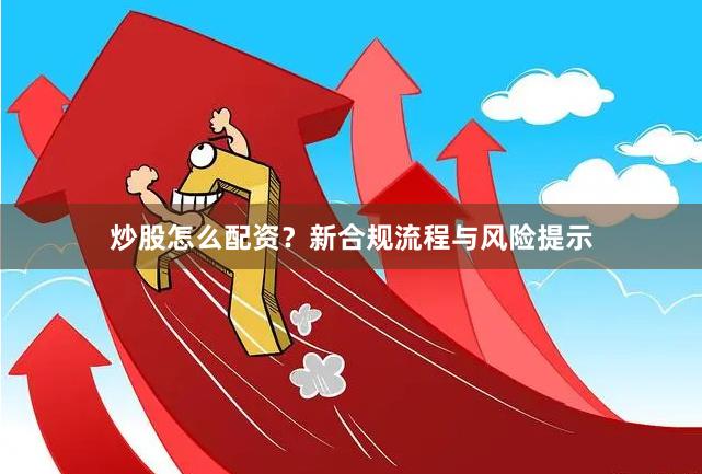 炒股怎么配资？新合规流程与风险提示
