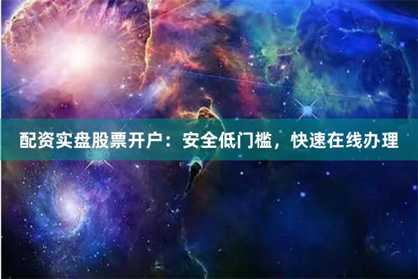 配资实盘股票开户：安全低门槛，快速在线办理