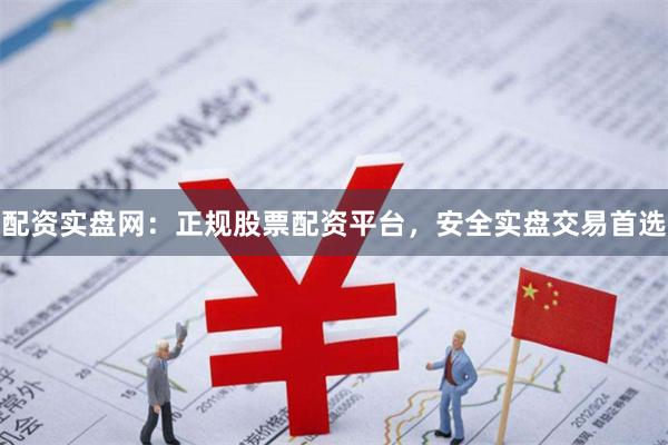 配资实盘网：正规股票配资平台，安全实盘交易首选