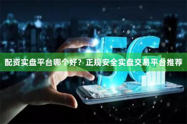 配资实盘平台哪个好？正规安全实盘交易平台推荐