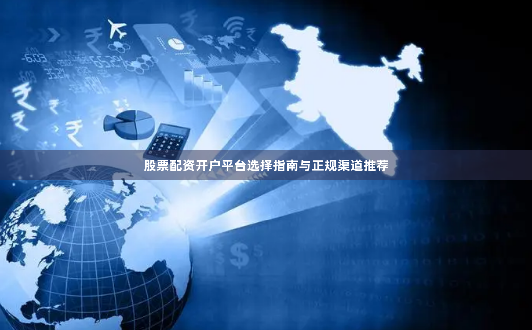 股票配资开户平台选择指南与正规渠道推荐