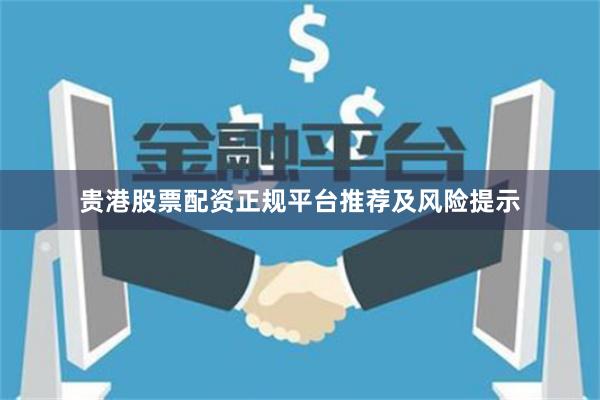 贵港股票配资正规平台推荐及风险提示