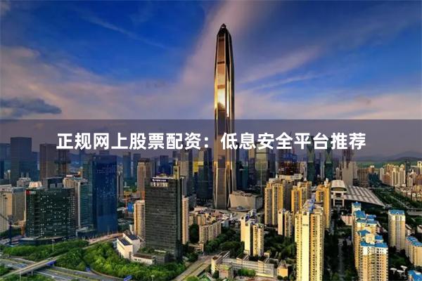 正规网上股票配资：低息安全平台推荐