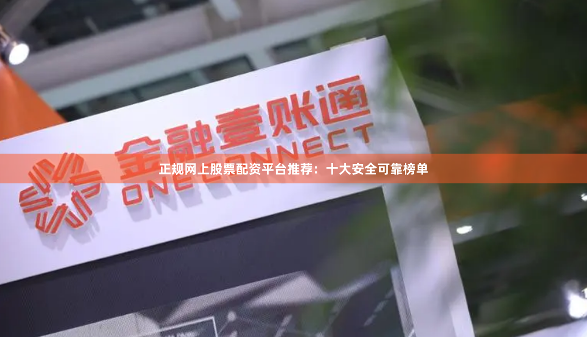 正规网上股票配资平台推荐：十大安全可靠榜单