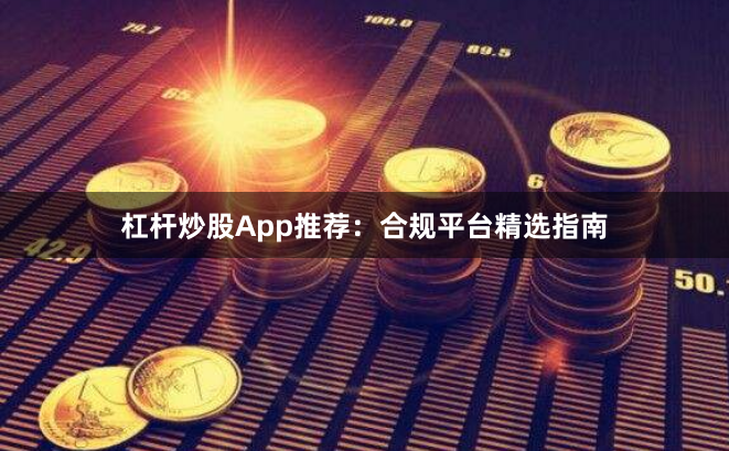 杠杆炒股App推荐：合规平台精选指南