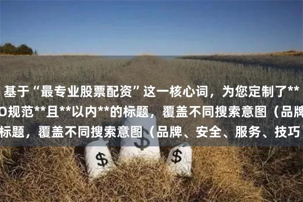 基于“最专业股票配资”这一核心词，为您定制了**不重复**、**符合SEO规范**且**以内**的标题，覆盖不同搜索意图（品牌、安全、服务、技巧）：