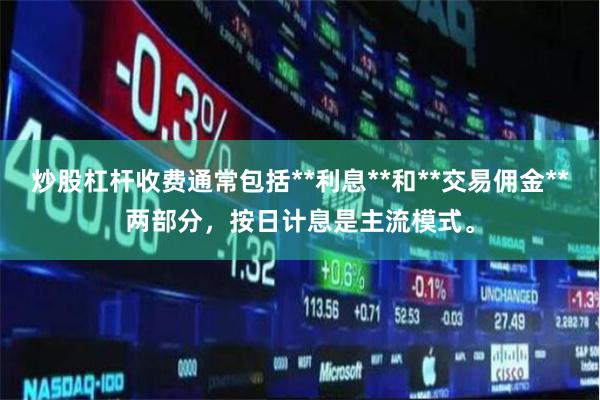 炒股杠杆收费通常包括**利息**和**交易佣金**两部分，按日计息是主流模式。